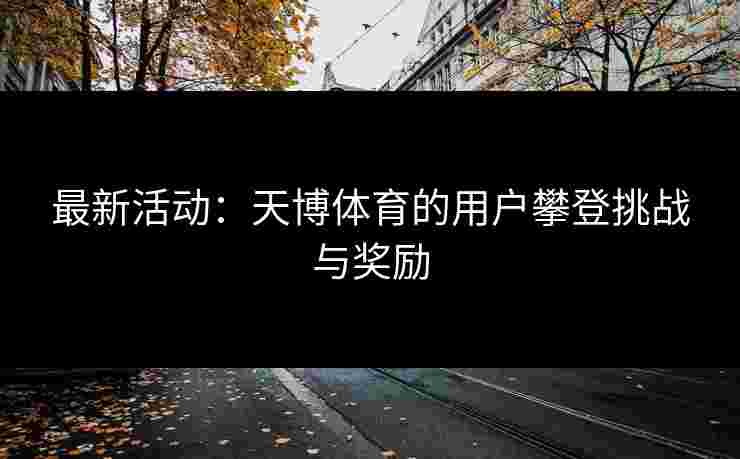 最新活动:天博体育的用户攀登挑战与奖励 最新活动:天博体育的用户攀登挑战与奖励