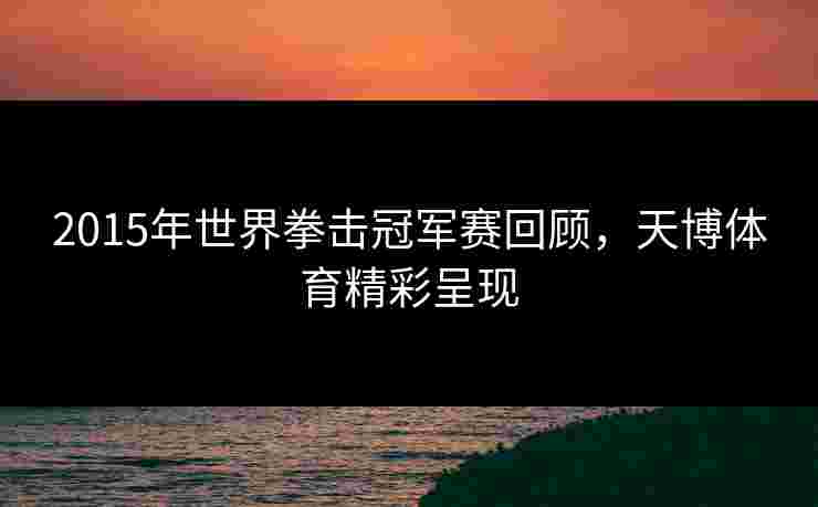 2015年世界拳击冠军赛回顾,天博体育精彩呈现 2015年世界拳击冠军赛回顾,天博体育精彩呈现
