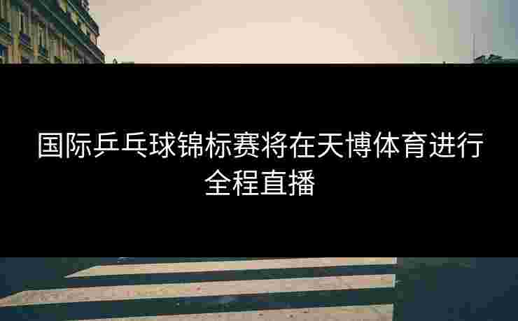 国际乒乓球锦标赛将在天博体育进行全程直播 国际乒乓球锦标赛将在天博体育进行全程直播