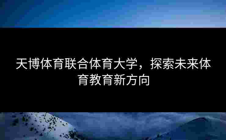 天博体育联合体育大学,探索未来体育教育新方向 天博体育联合体育大学,探索未来体育教育新方向