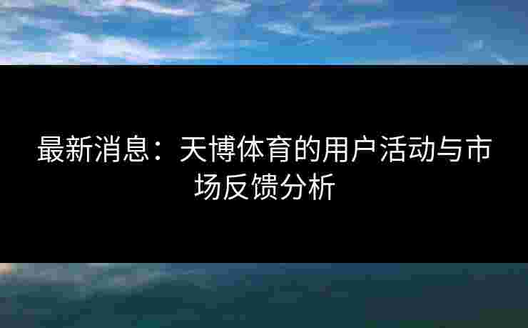 最新消息:天博体育的用户活动与市场反馈分析 最新消息:天博体育的用户活动与市场反馈分析