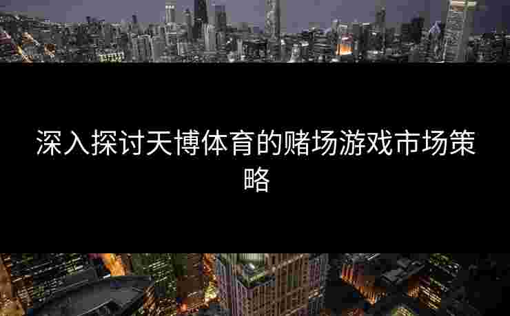 深入探讨天博体育的赌场游戏市场策略 深入探讨天博体育的赌场游戏市场策略