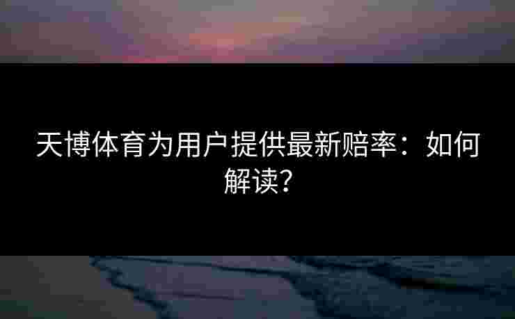 天博体育为用户提供最新赔率：如何解读？