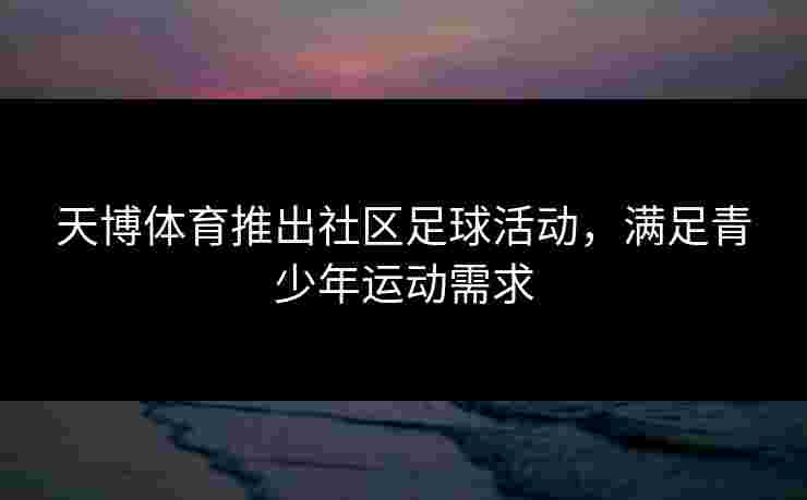 天博体育推出社区足球活动，满足青少年运动需求
