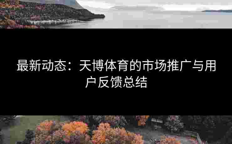 最新动态：天博体育的市场推广与用户反馈总结