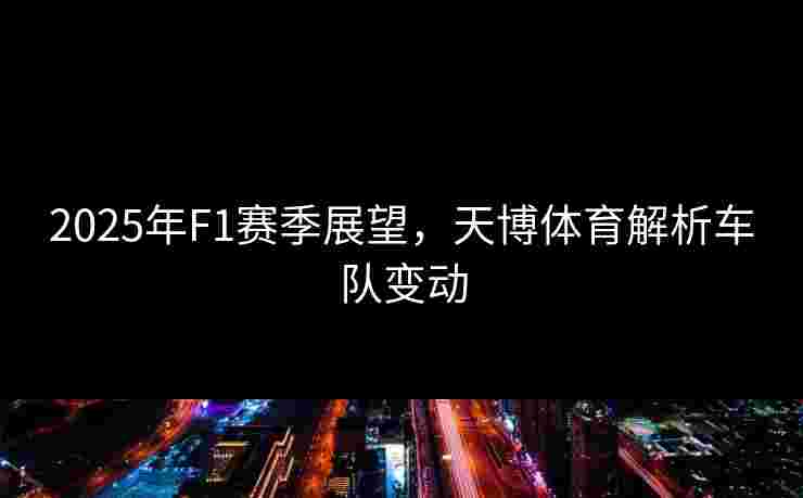 2025年F1赛季展望,天博体育解析车队变动 2025年F1赛季展望,天博体育解析车队变动