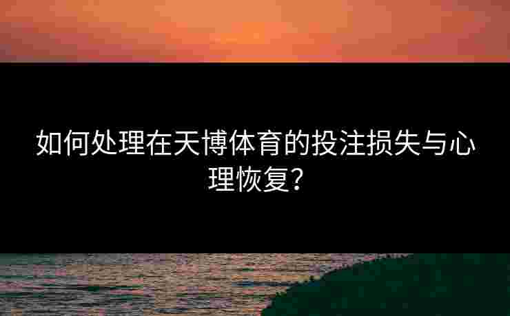 如何处理在天博体育的投注损失与心理恢复？