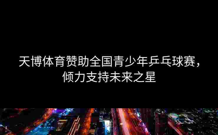 天博体育赞助全国青少年乒乓球赛，倾力支持未来之星