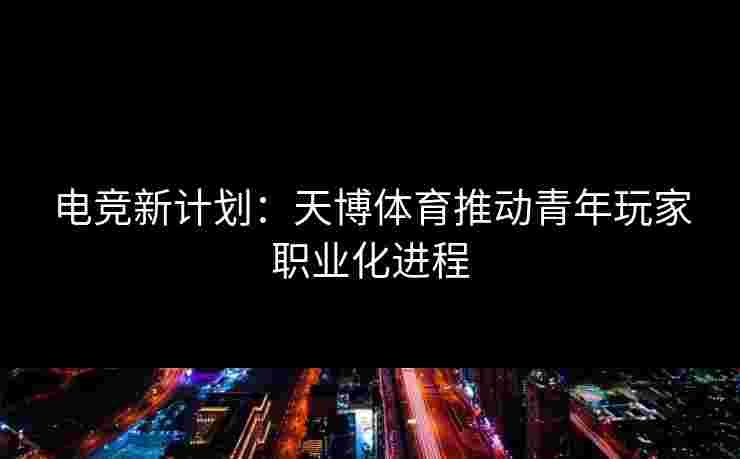 电竞新计划：天博体育推动青年玩家职业化进程