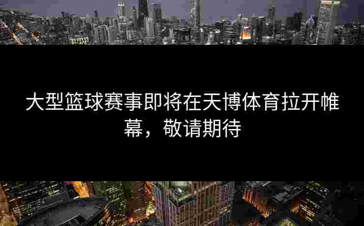 大型篮球赛事即将在天博体育拉开帷幕，敬请期待