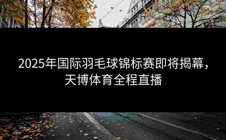 2025年国际羽毛球锦标赛即将揭幕，天博体育全程直播