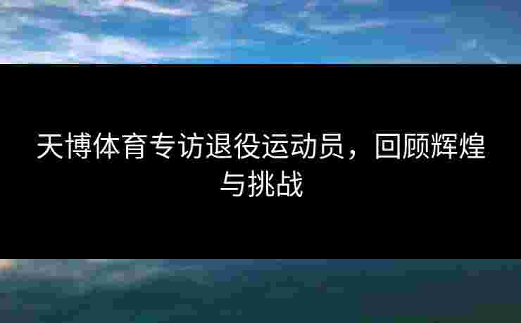 天博体育专访退役运动员，回顾辉煌与挑战