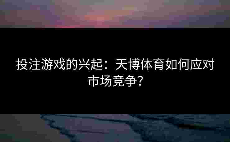 投注游戏的兴起：天博体育如何应对市场竞争？