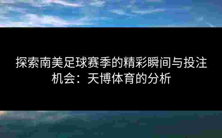 探索南美足球赛季的精彩瞬间与投注机会：天博体育的分析
