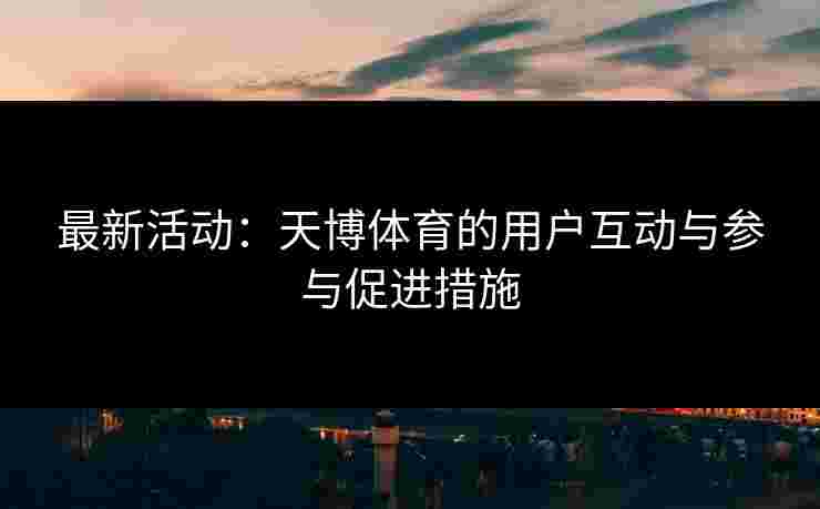 最新活动：天博体育的用户互动与参与促进措施
