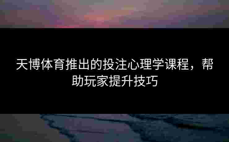 天博体育推出的投注心理学课程，帮助玩家提升技巧