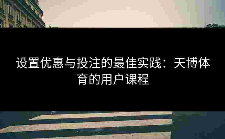 设置优惠与投注的最佳实践：天博体育的用户课程