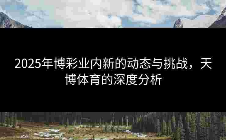 2025年博彩业内新的动态与挑战，天博体育的深度分析