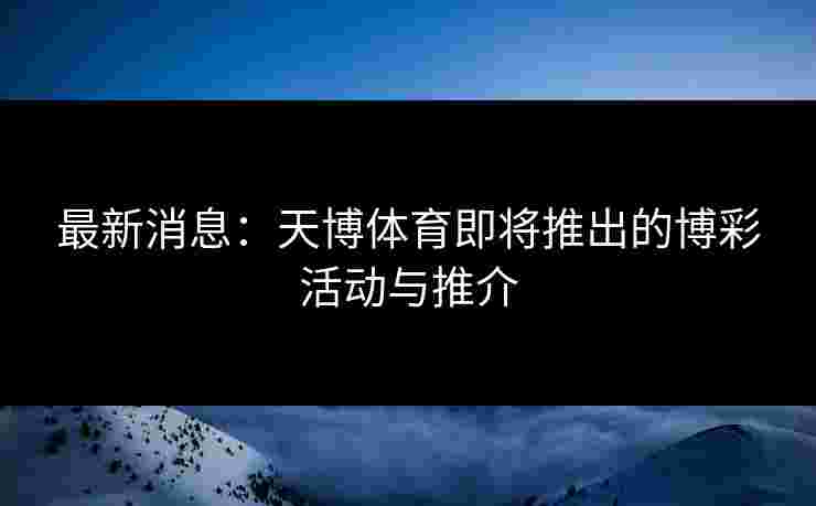 最新消息：天博体育即将推出的博彩活动与推介