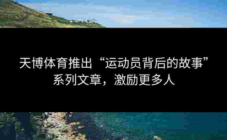 天博体育推出“运动员背后的故事”系列文章，激励更多人