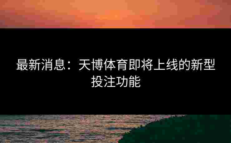 最新消息：天博体育即将上线的新型投注功能