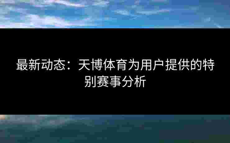 最新动态：天博体育为用户提供的特别赛事分析