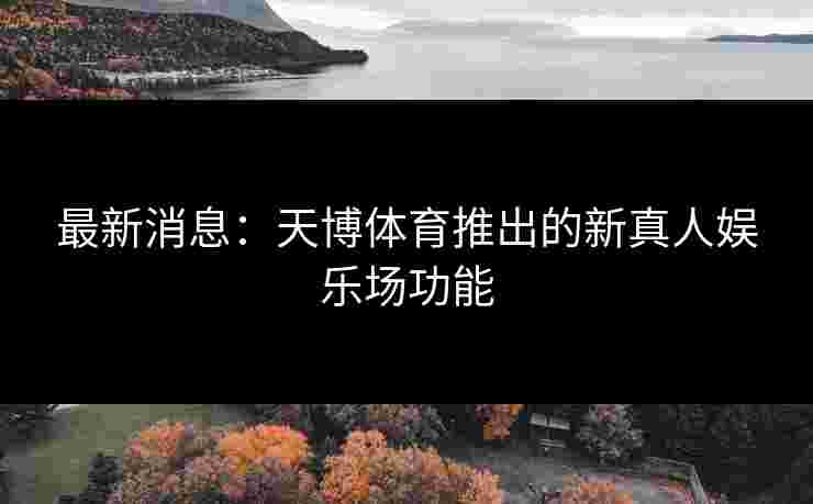 最新消息：天博体育推出的新真人娱乐场功能