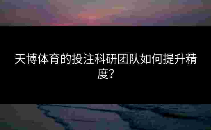 天博体育的投注科研团队如何提升精度？