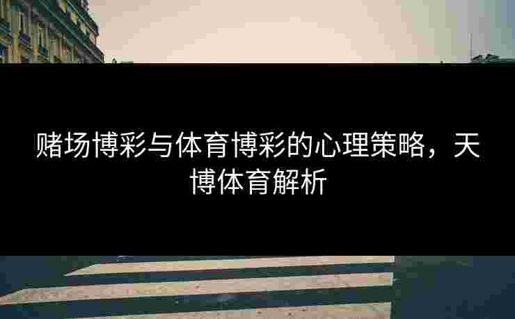 赌场博彩与体育博彩的心理策略，天博体育解析