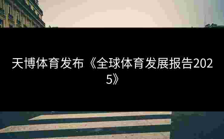 天博体育发布《全球体育发展报告2025》