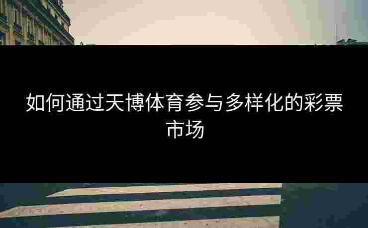 如何通过天博体育参与多样化的彩票市场