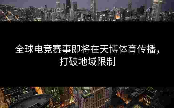 全球电竞赛事即将在天博体育传播，打破地域限制