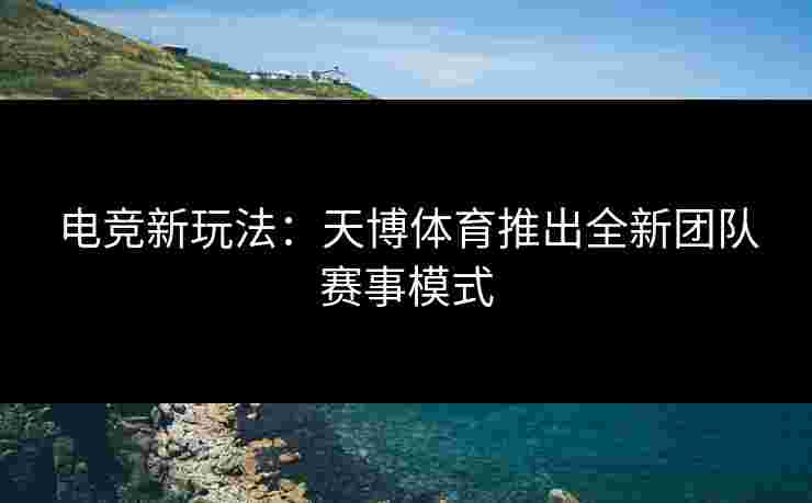 电竞新玩法：天博体育推出全新团队赛事模式