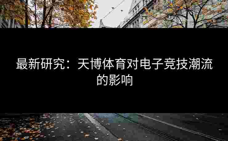 最新研究：天博体育对电子竞技潮流的影响