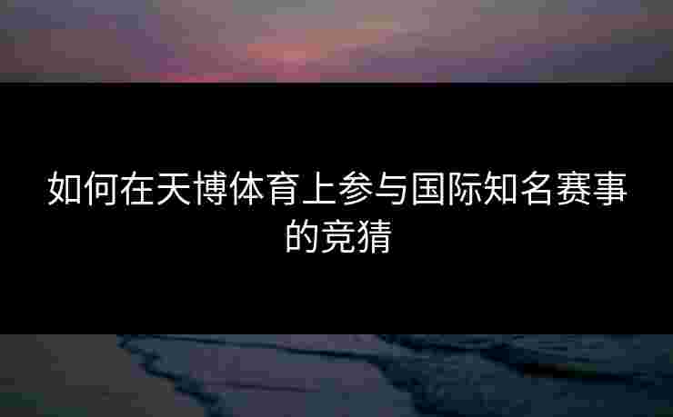 如何在天博体育上参与国际知名赛事的竞猜