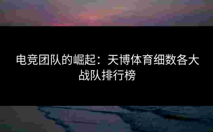 电竞团队的崛起：天博体育细数各大战队排行榜