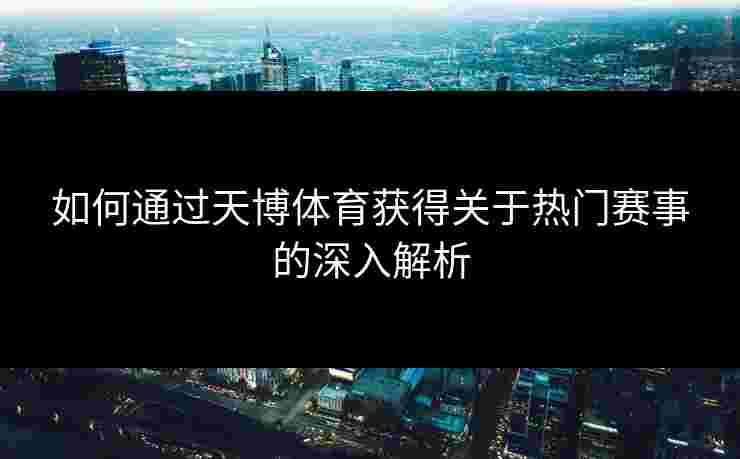 如何通过天博体育获得关于热门赛事的深入解析