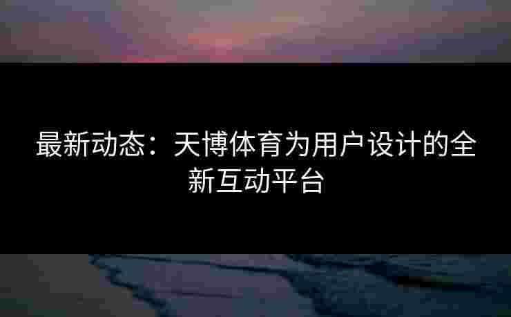 最新动态：天博体育为用户设计的全新互动平台