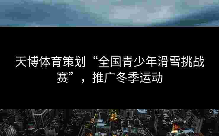 天博体育策划“全国青少年滑雪挑战赛”，推广冬季运动