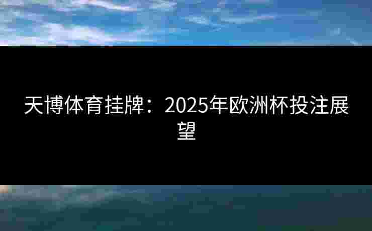 天博体育挂牌：2025年欧洲杯投注展望