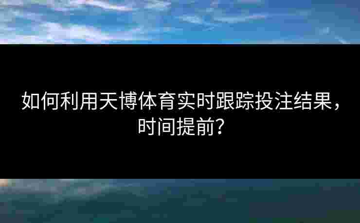 如何利用天博体育实时跟踪投注结果，时间提前？