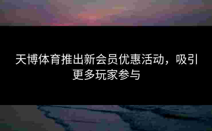 天博体育推出新会员优惠活动，吸引更多玩家参与