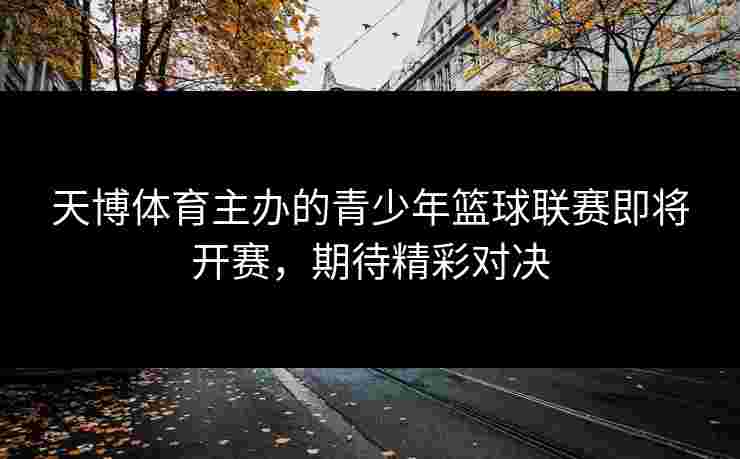 天博体育主办的青少年篮球联赛即将开赛，期待精彩对决