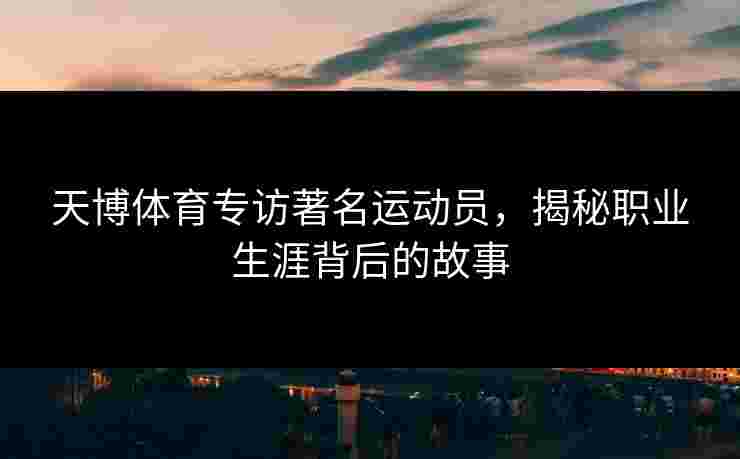 天博体育专访著名运动员，揭秘职业生涯背后的故事