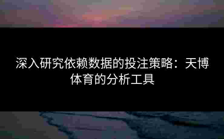 深入研究依赖数据的投注策略：天博体育的分析工具