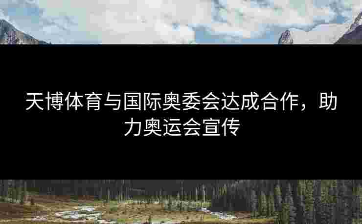 天博体育与国际奥委会达成合作，助力奥运会宣传