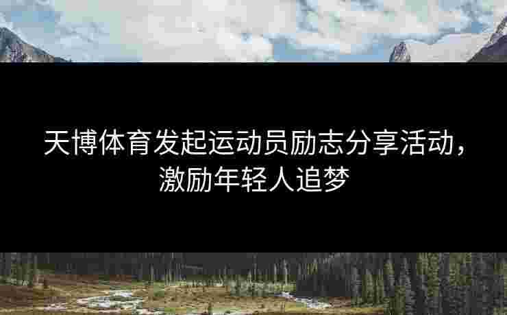 天博体育发起运动员励志分享活动，激励年轻人追梦