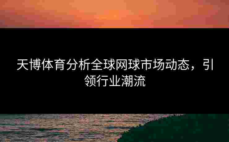 天博体育分析全球网球市场动态，引领行业潮流