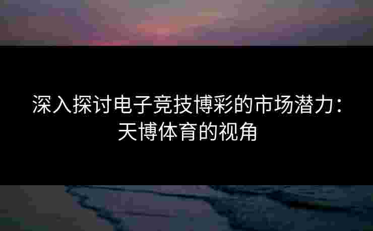 深入探讨电子竞技博彩的市场潜力：天博体育的视角