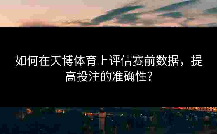 如何在天博体育上评估赛前数据，提高投注的准确性？